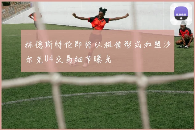 林德斯特伦即将以租借形式加盟沙尔克04交易细节曝光