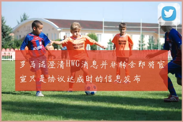 罗马诺澄清HWG消息并非转会即将官宣只是协议达成时的信息发布