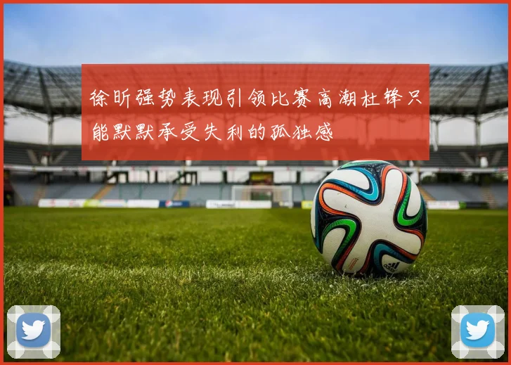 徐昕强势表现引领比赛高潮杜锋只能默默承受失利的孤独感