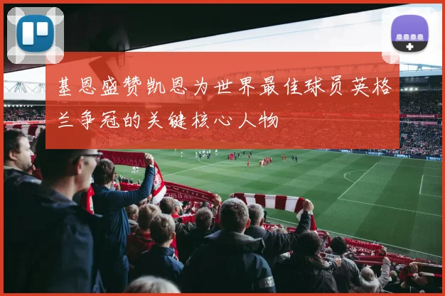 基恩盛赞凯恩为世界最佳球员英格兰争冠的关键核心人物