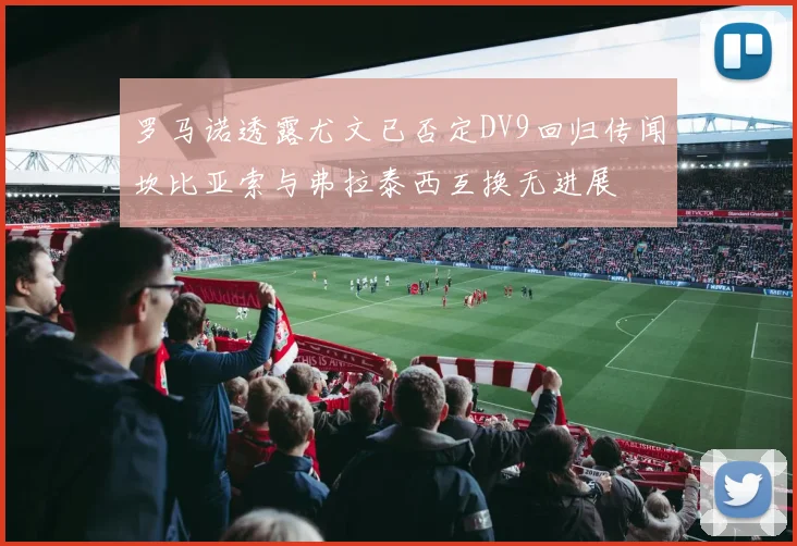 罗马诺透露尤文已否定DV9回归传闻坎比亚索与弗拉泰西互换无进展