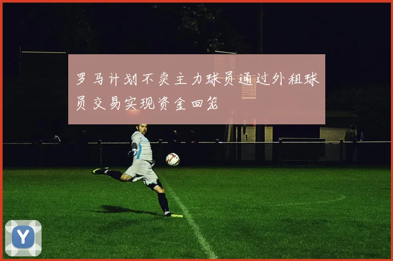 罗马计划不卖主力球员通过外租球员交易实现资金回笼