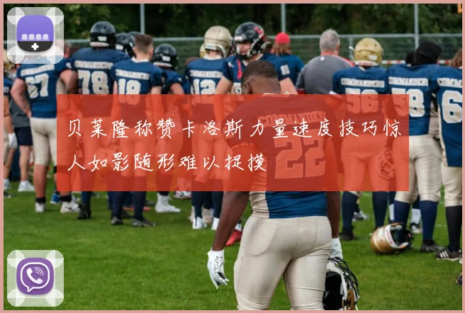 贝莱隆称赞卡洛斯力量速度技巧惊人如影随形难以捉摸