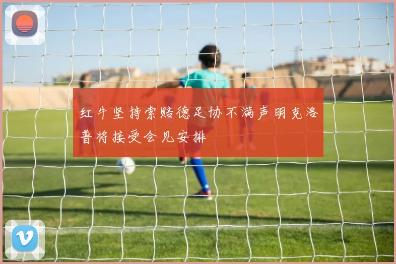 红牛坚持索赔德足协不满声明克洛普将接受会见安排