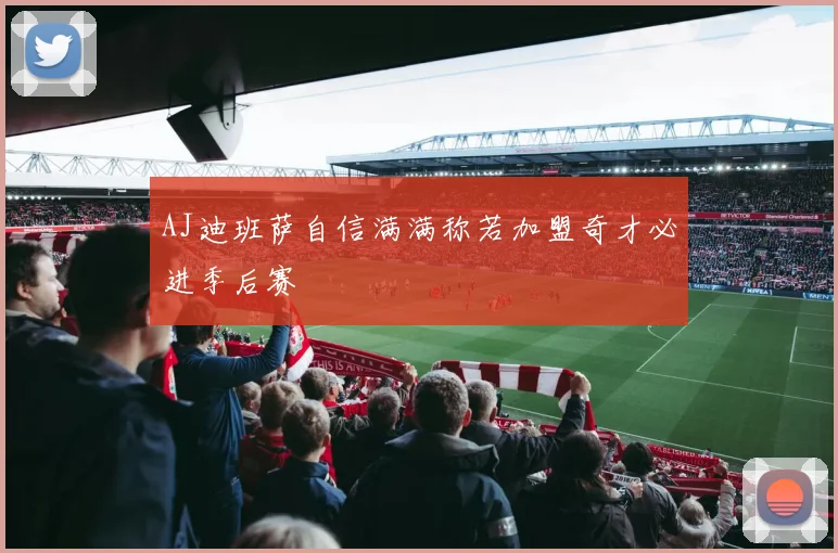 AJ迪班萨自信满满称若加盟奇才必进季后赛