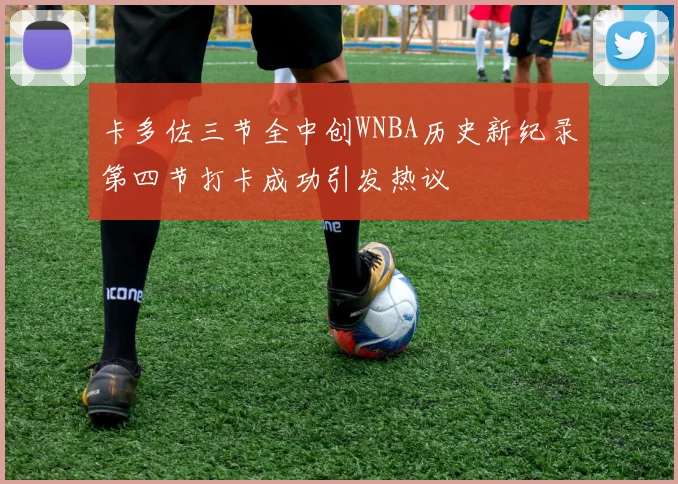 卡多佐三节全中创WNBA历史新纪录第四节打卡成功引发热议