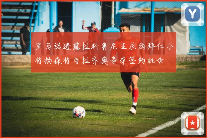 罗马诺透露拉科鲁尼亚求购拜仁小将扬森将与拉齐奥争夺签约机会