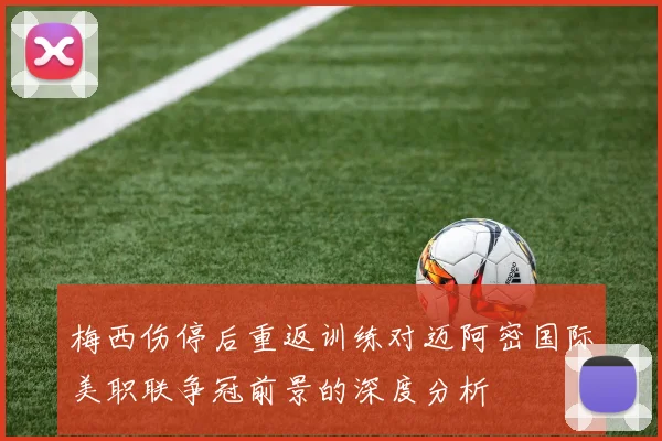 梅西伤停后重返训练对迈阿密国际美职联争冠前景的深度分析