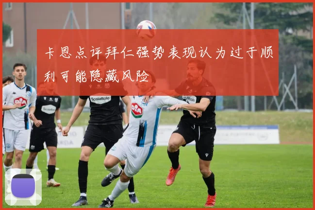 卡恩点评拜仁强势表现认为过于顺利可能隐藏风险