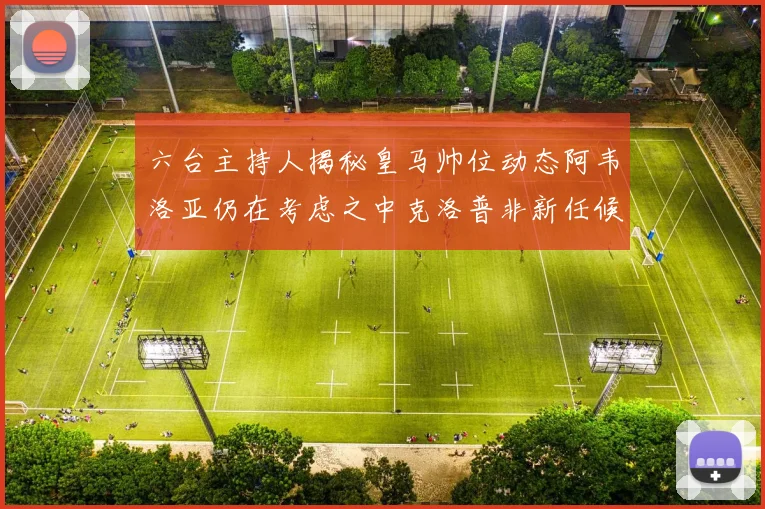 六台主持人揭秘皇马帅位动态阿韦洛亚仍在考虑之中克洛普非新任候选人
