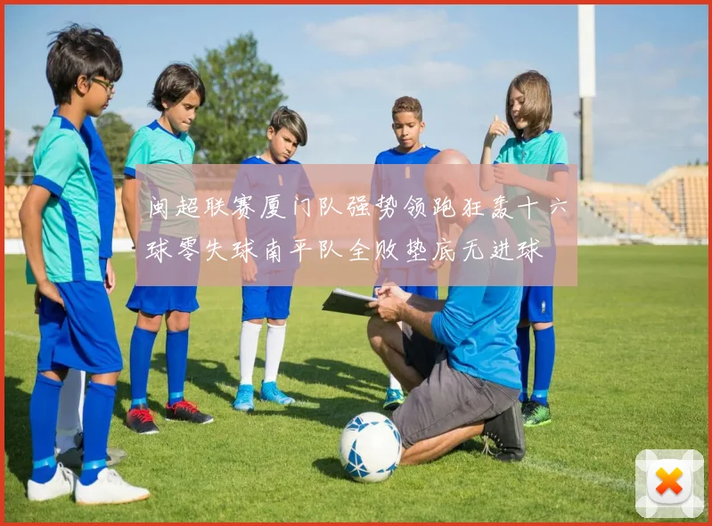 闽超联赛厦门队强势领跑狂轰十六球零失球南平队全败垫底无进球