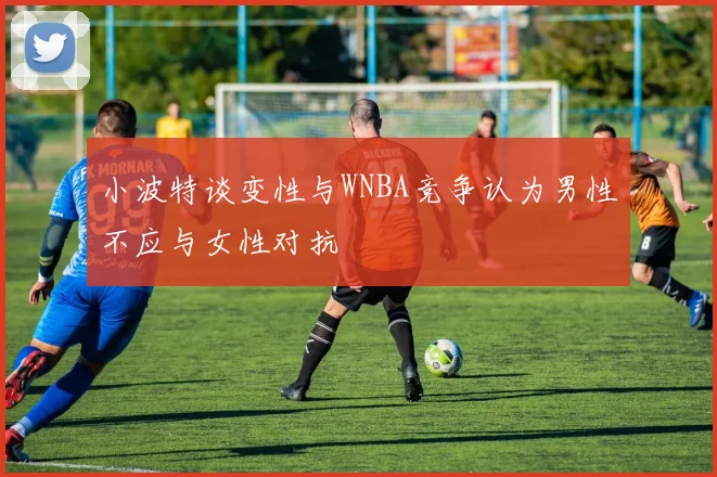 小波特谈变性与WNBA竞争认为男性不应与女性对抗