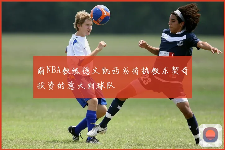 前NBA教练德文凯西或将执教东契奇投资的意大利球队