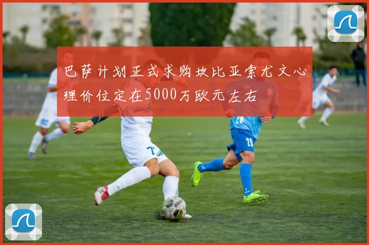 巴萨计划正式求购坎比亚索尤文心理价位定在5000万欧元左右