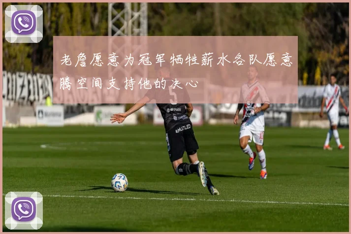老詹愿意为冠军牺牲薪水各队愿意腾空间支持他的决心