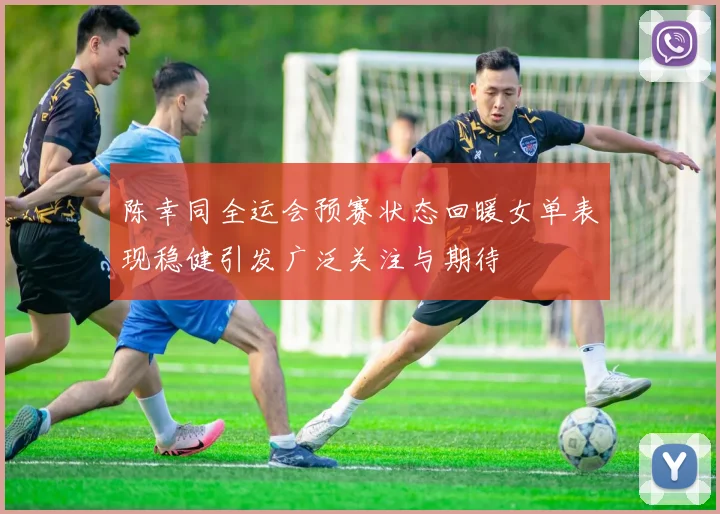 陈幸同全运会预赛状态回暖女单表现稳健引发广泛关注与期待