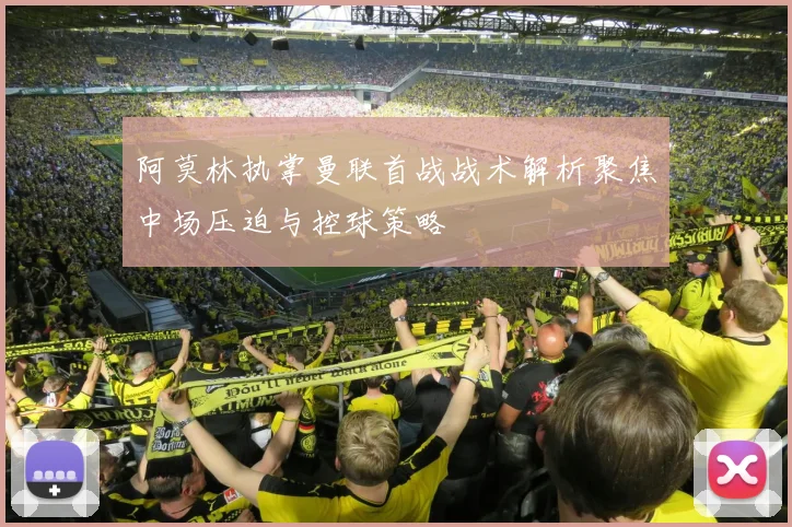 阿莫林执掌曼联首战战术解析聚焦中场压迫与控球策略