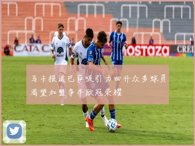 马卡报道巴萨吸引力回升众多球员渴望加盟争夺欧冠荣耀