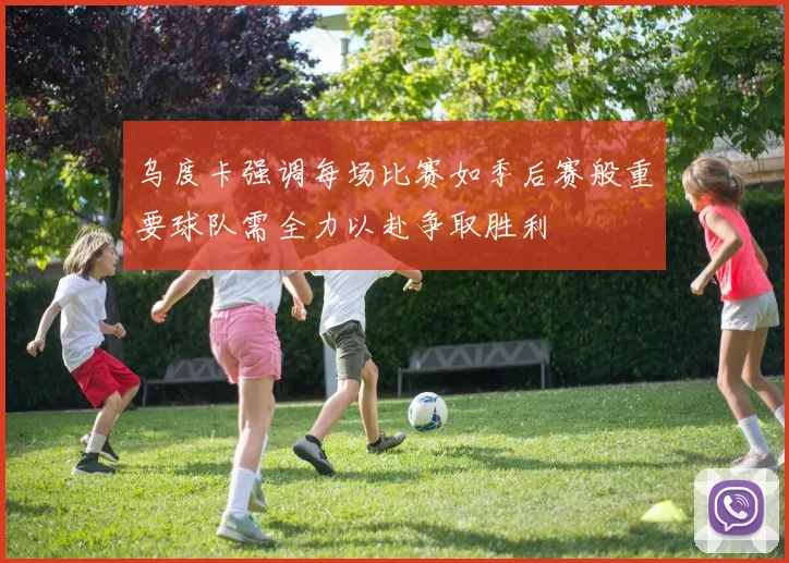 乌度卡强调每场比赛如季后赛般重要球队需全力以赴争取胜利