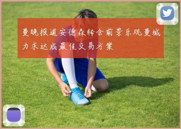 曼晚报道安德森转会前景乐观曼城力求达成最佳交易方案