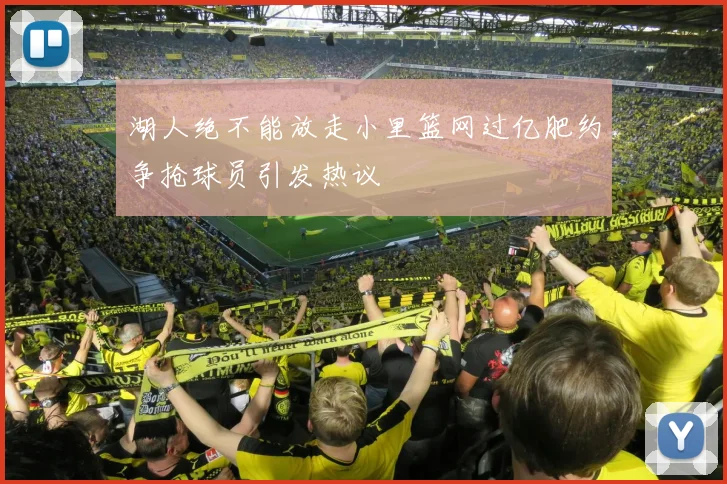 湖人绝不能放走小里篮网过亿肥约争抢球员引发热议