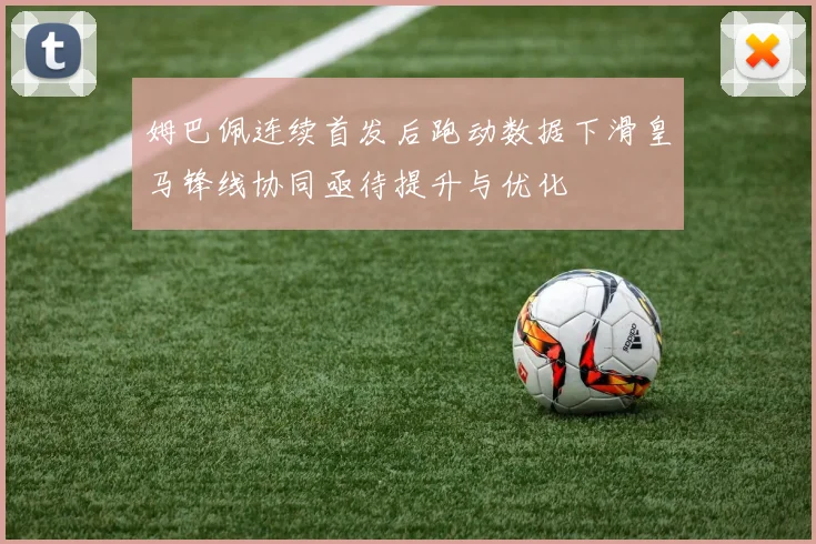 姆巴佩连续首发后跑动数据下滑皇马锋线协同亟待提升与优化