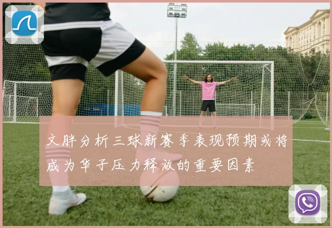 文胖分析三球新赛季表现预期或将成为华子压力释放的重要因素