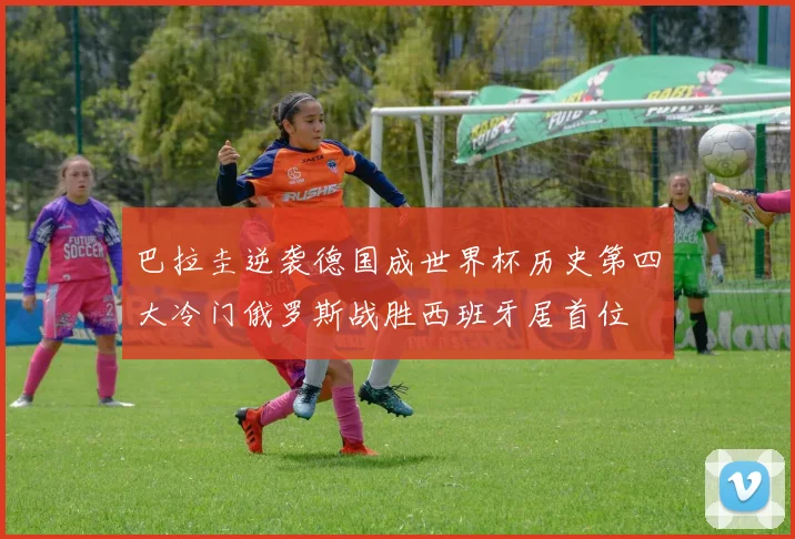 巴拉圭逆袭德国成世界杯历史第四大冷门俄罗斯战胜西班牙居首位