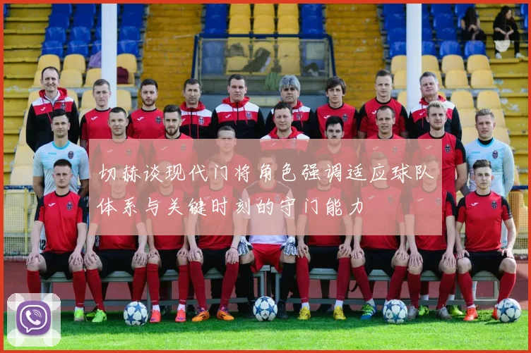 切赫谈现代门将角色强调适应球队体系与关键时刻的守门能力