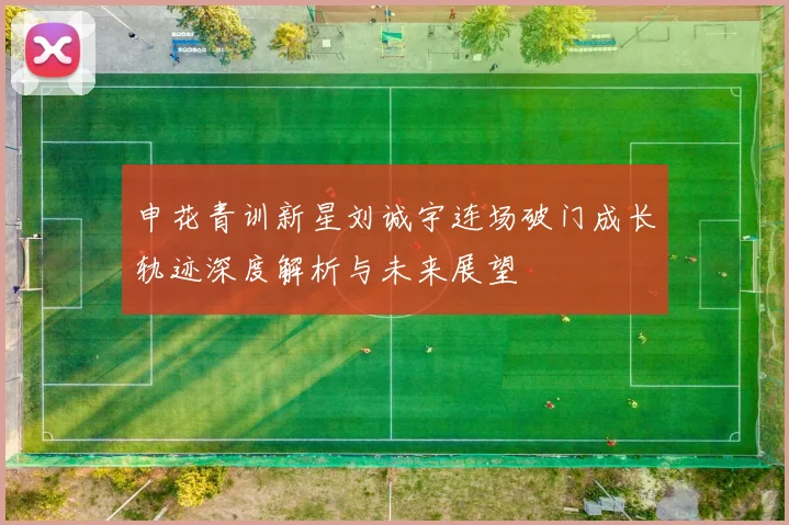 申花青训新星刘诚宇连场破门成长轨迹深度解析与未来展望