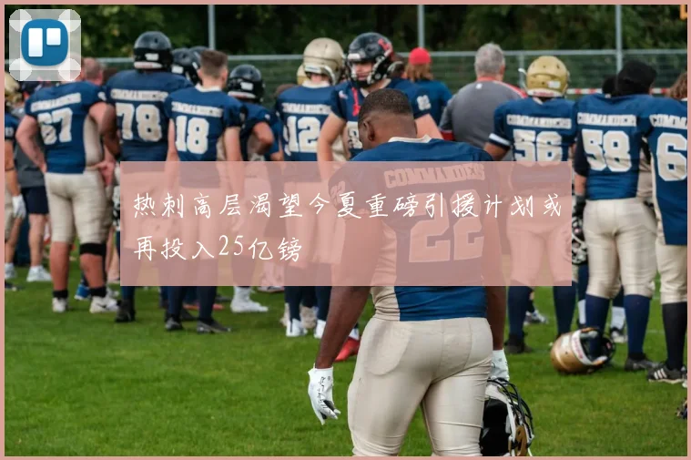 热刺高层渴望今夏重磅引援计划或再投入25亿镑