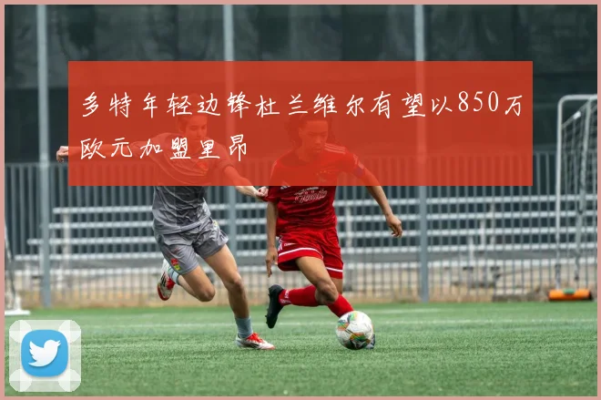 多特年轻边锋杜兰维尔有望以850万欧元加盟里昂