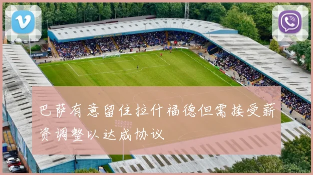 巴萨有意留住拉什福德但需接受薪资调整以达成协议