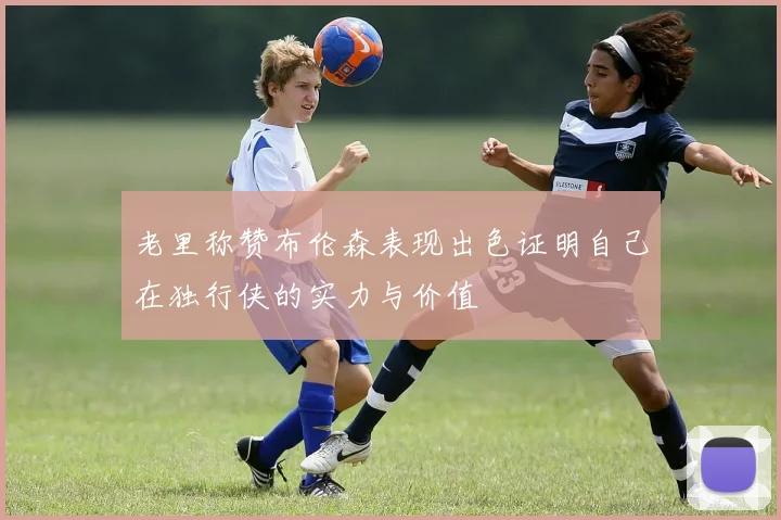 老里称赞布伦森表现出色证明自己在独行侠的实力与价值